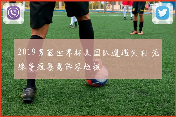 2019男篮世界杯美国队遭遇失利 无缘争冠暴露阵容短板