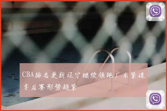 CBA排名更新辽宁继续领跑广东紧追季后赛形势趋紧