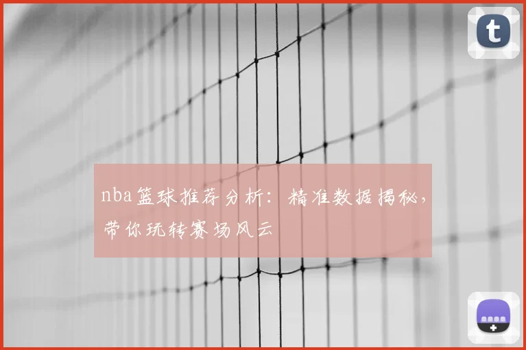 nba篮球推荐分析:精准数据揭秘,带你玩转赛场风云