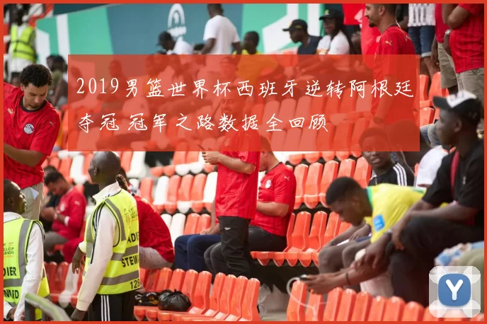 2019男篮世界杯西班牙逆转阿根廷夺冠 冠军之路数据全回顾