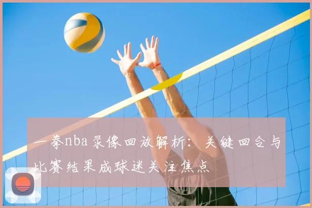 一拳nba录像回放解析：关键回合与比赛结果成球迷关注焦点