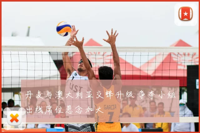 丹麦与澳大利亚交锋升级 争夺小组出线席位悬念加大