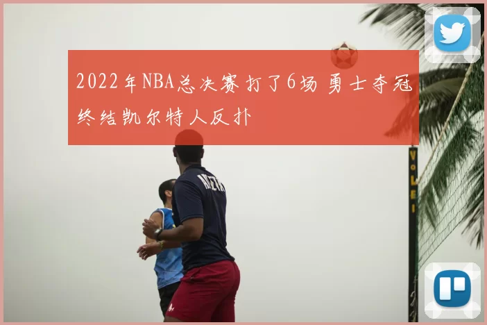 2022年NBA总决赛打了6场 勇士夺冠终结凯尔特人反扑