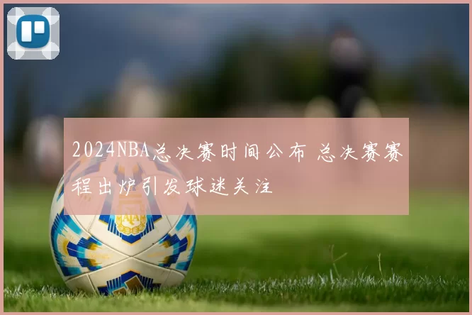 2024NBA总决赛时间公布 总决赛赛程出炉引发球迷关注