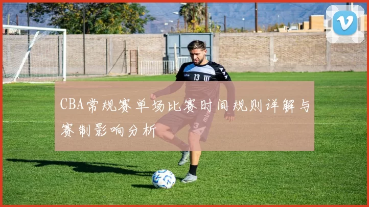 CBA常规赛单场比赛时间规则详解与赛制影响分析