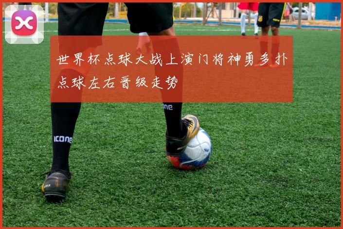 世界杯点球大战上演门将神勇多扑点球左右晋级走势