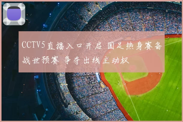 CCTV5直播入口开启 国足热身赛备战世预赛 争夺出线主动权