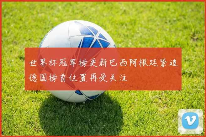 世界杯冠军榜更新巴西阿根廷紧追德国榜首位置再受关注