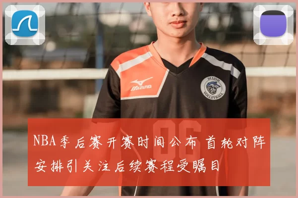 NBA季后赛开赛时间公布 首轮对阵安排引关注后续赛程受瞩目