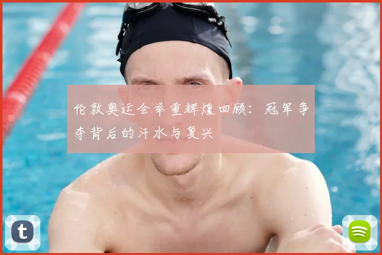 伦敦奥运会举重辉煌回顾：冠军争夺背后的汗水与复兴