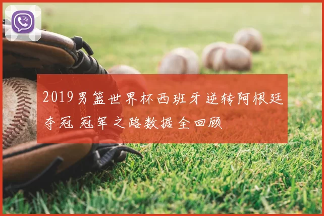 2019男篮世界杯西班牙逆转阿根廷夺冠 冠军之路数据全回顾