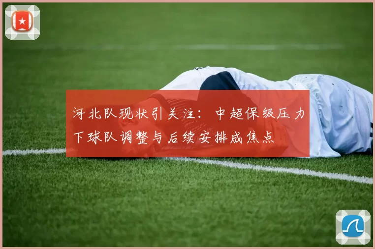 河北队现状引关注：中超保级压力下球队调整与后续安排成焦点