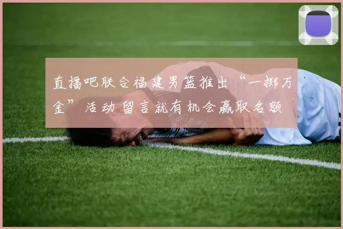 直播吧联合福建男篮推出“一掷万金”活动 留言就有机会赢取名额