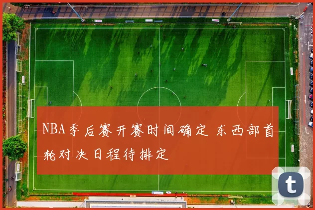 NBA季后赛开赛时间确定 东西部首轮对决日程待排定