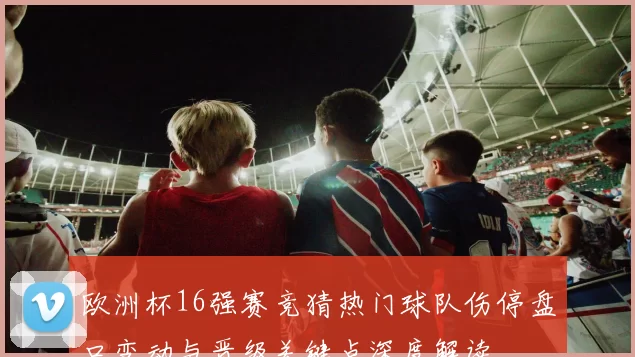 欧洲杯16强赛竞猜热门球队伤停盘口变动与晋级关键点深度解读