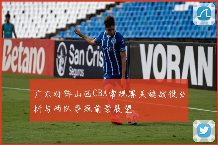 广东对阵山西CBA常规赛关键战役分析与两队争冠前景展望