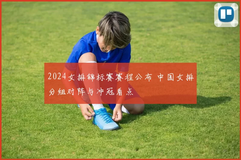 2024女排锦标赛赛程公布 中国女排分组对阵与冲冠看点