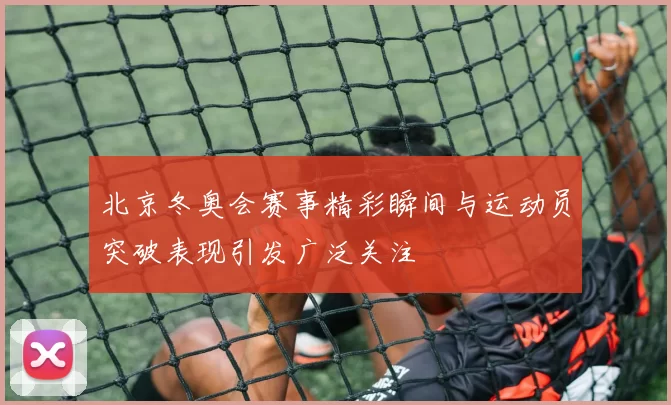 北京冬奥会赛事精彩瞬间与运动员突破表现引发广泛关注