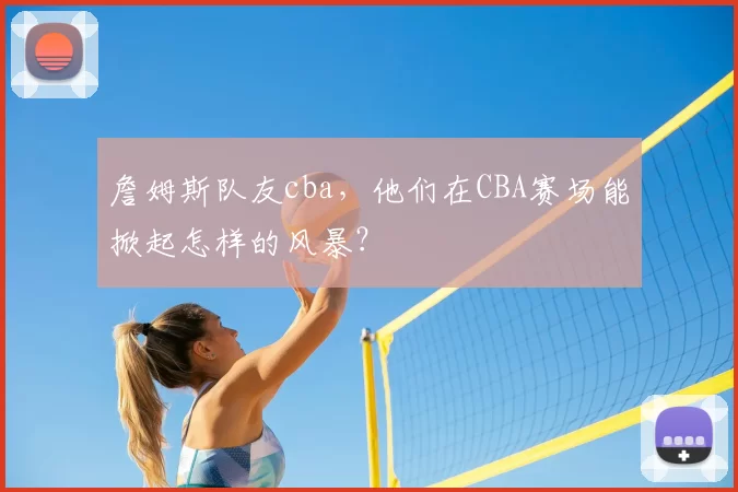 詹姆斯队友cba,他们在CBA赛场能掀起怎样的风暴?