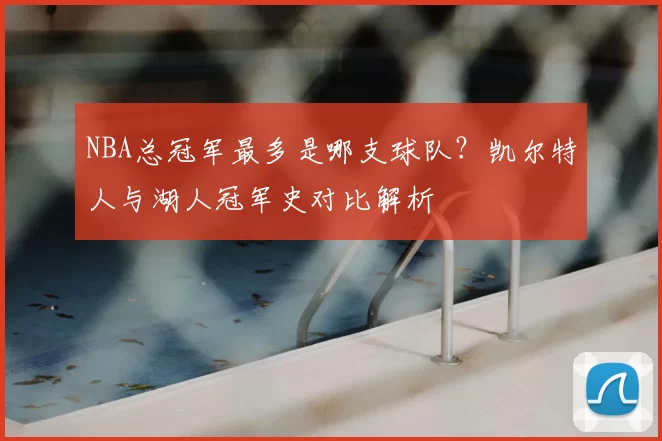 NBA总冠军最多是哪支球队？凯尔特人与湖人冠军史对比解析