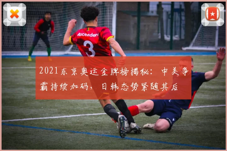 2021东京奥运金牌榜揭秘：中美争霸持续加码，日韩态势紧随其后