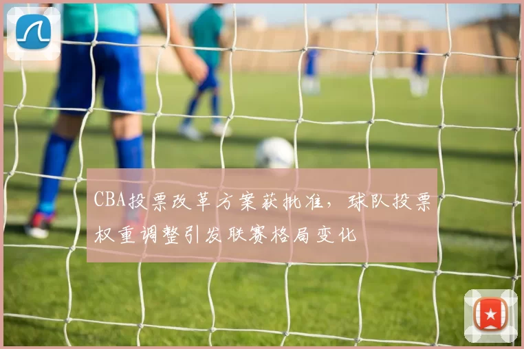 CBA投票改革方案获批准，球队投票权重调整引发联赛格局变化