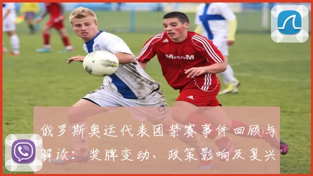 俄罗斯奥运代表团禁赛事件回顾与解读：奖牌变动、政策影响及复兴展望