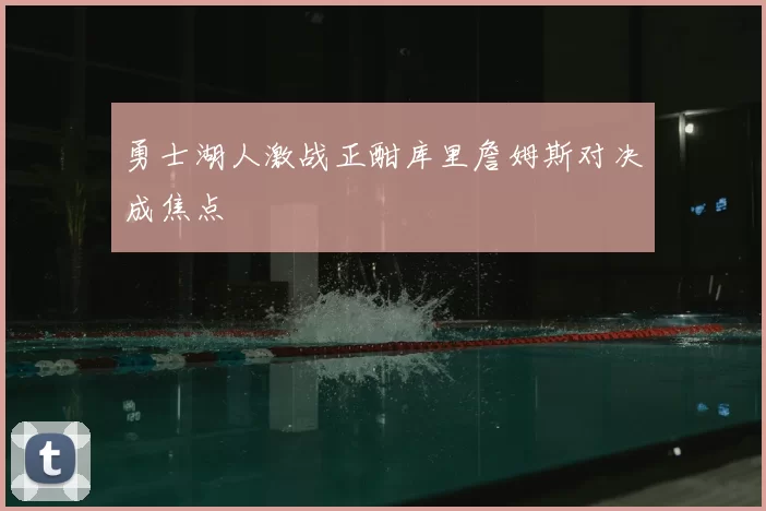 勇士湖人激战正酣库里詹姆斯对决成焦点