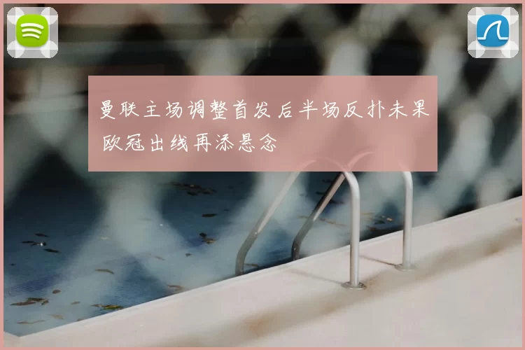 曼联主场调整首发后半场反扑未果 欧冠出线再添悬念