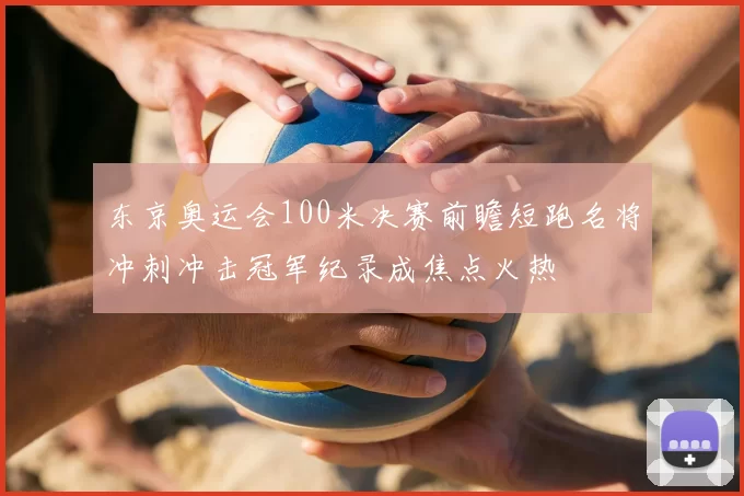 东京奥运会100米决赛前瞻短跑名将冲刺冲击冠军纪录成焦点火热