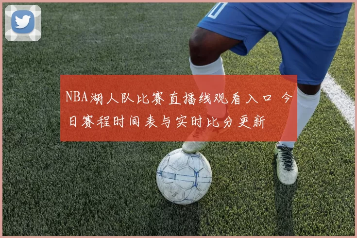 NBA湖人队比赛直播线观看入口 今日赛程时间表与实时比分更新