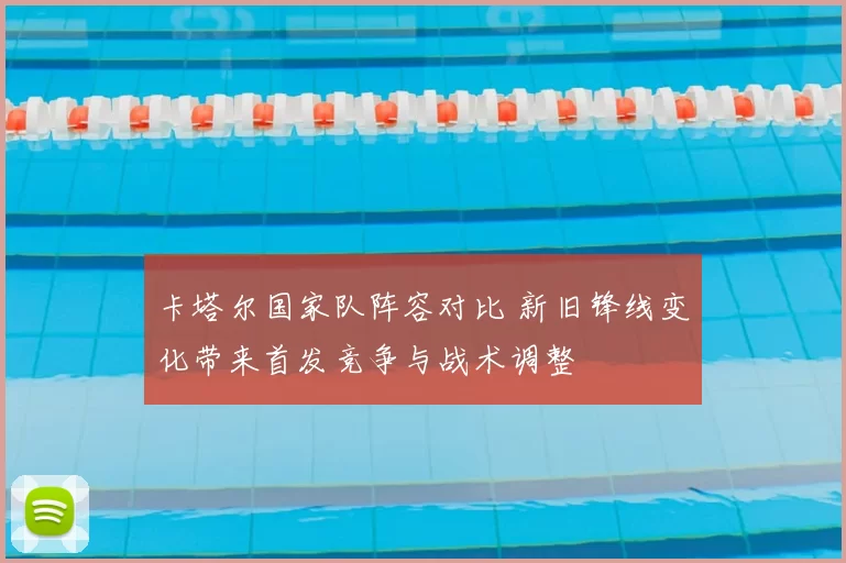 卡塔尔国家队阵容对比 新旧锋线变化带来首发竞争与战术调整