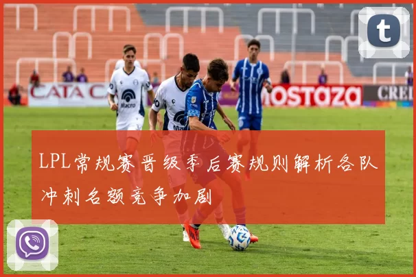 LPL常规赛晋级季后赛规则解析各队冲刺名额竞争加剧