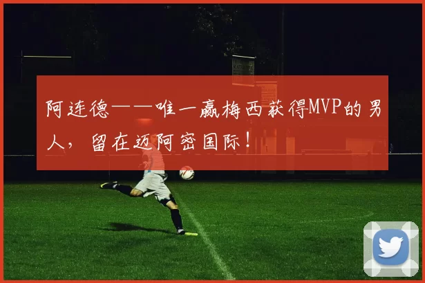 阿连德——唯一赢梅西获得MVP的男人，留在迈阿密国际！