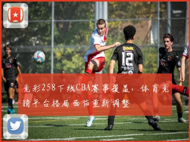 竞彩258下线CBA赛事覆盖，体育竞猜平台格局面临重新调整