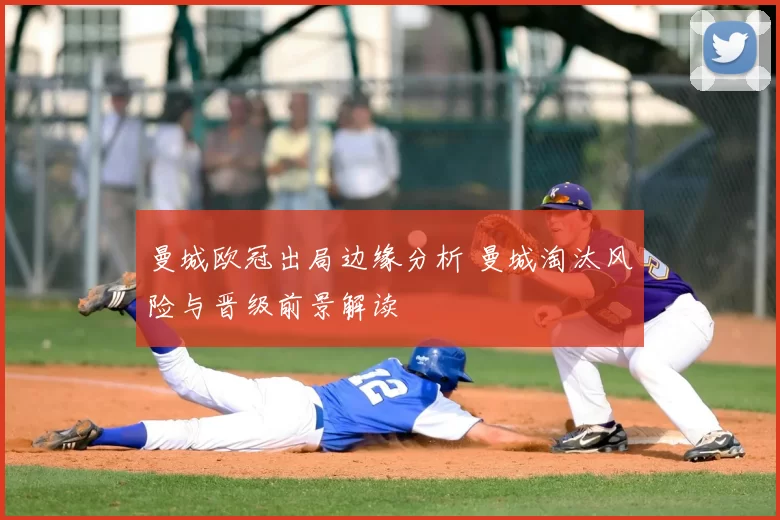 曼城欧冠出局边缘分析 曼城淘汰风险与晋级前景解读