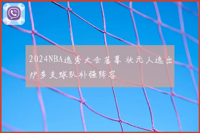 2024NBA选秀大会落幕 状元人选出炉多支球队补强阵容