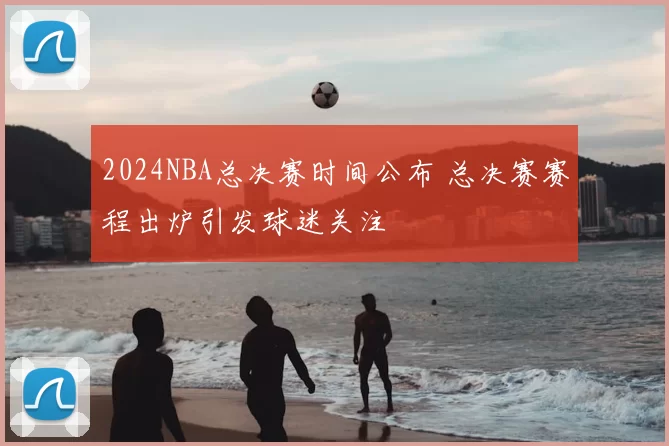 2024NBA总决赛时间公布 总决赛赛程出炉引发球迷关注