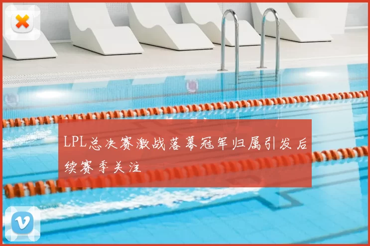 LPL总决赛激战落幕冠军归属引发后续赛季关注