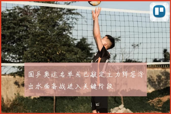 国乒奥运名单或已敲定主力阵容浮出水面备战进入关键阶段