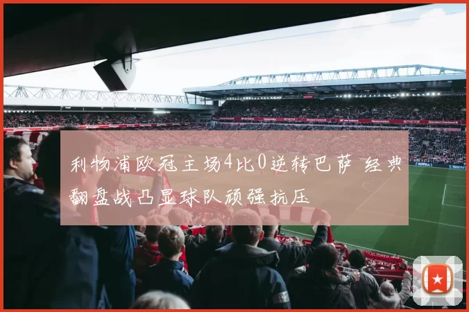 利物浦欧冠主场4比0逆转巴萨 经典翻盘战凸显球队顽强抗压