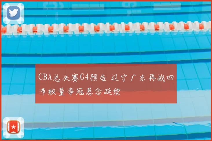 CBA总决赛G4预告 辽宁广东再战四节较量争冠悬念延续