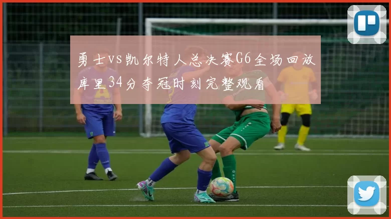 勇士vs凯尔特人总决赛G6全场回放库里34分夺冠时刻完整观看