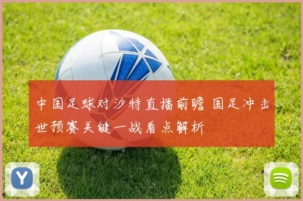 中国足球对沙特直播前瞻 国足冲击世预赛关键一战看点解析