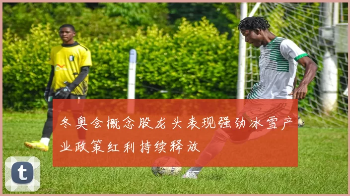 冬奥会概念股龙头表现强劲冰雪产业政策红利持续释放