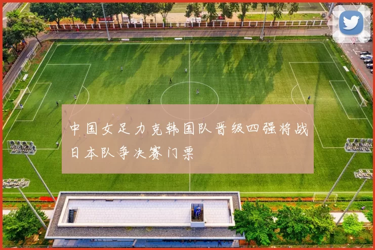 中国女足力克韩国队晋级四强将战日本队争决赛门票