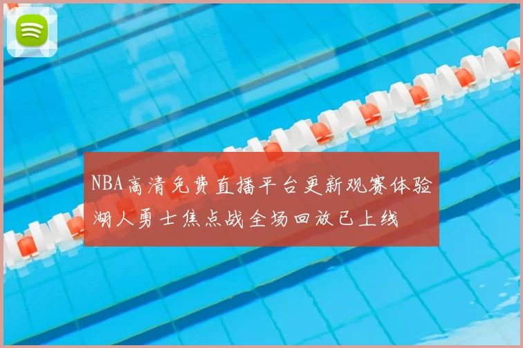 NBA高清免费直播平台更新观赛体验湖人勇士焦点战全场回放已上线