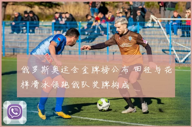 俄罗斯奥运会金牌榜公布 田径与花样滑冰领跑俄队奖牌构成