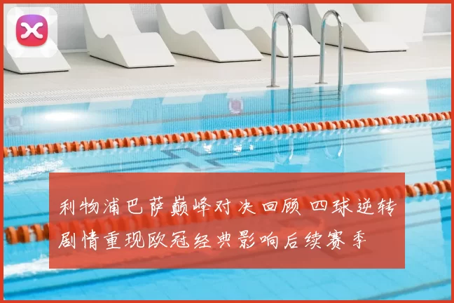 利物浦巴萨巅峰对决回顾 四球逆转剧情重现欧冠经典影响后续赛季