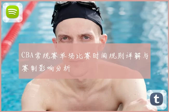 CBA常规赛单场比赛时间规则详解与赛制影响分析